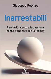 INARRESTABILI - PERCHE\' IL TALENTO E LA PASSIONE HANNO A CHE FARE CON LA FELICITA\'