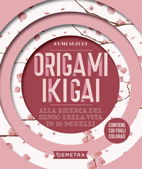 ORIGAMI IKIGAI - ALLA RICERCA DEL SENSO DELLA VITA IN 10 MODELLI CON 120 FOGLI