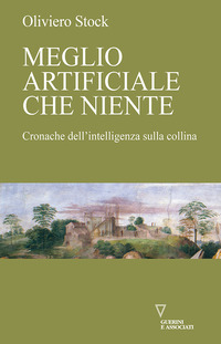 MEGLIO ARTIFICIALE CHE NIENTE. CRONACHE DELL\'INTELLIGENZA SULLA COLLINA