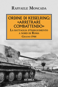 ORDINE DI KESSELRING ARRETRARE COMBATTENDO - LA BATTAGLIA D\'INSEGUIMENTO A NORD DI ROMA GIUGNO 1944