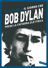 GIORNO CHE BOB DYLAN PRESE LA CHITARRA ELETTRICA