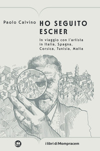 HO SEGUITO ESCHER - IN VIAGGIO CON L\'ARTISTA IN ITALIA SPAGNA CORSICA TUNISIA MALTA