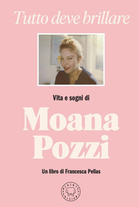 TUTTO DEVE BRILLARE - VITA E SOGNI DI MOANA POZZI