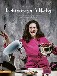 DOLCE MAGIA DI WALLY - FANTASTICHE RICETTE DELL\'APPASSIONATA PASTICCERA DELLE DOLOMITI