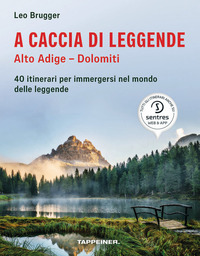 A CACCIA DI LEGGENDE - ALTO ADIGE - DOLOMITI - 40 ITINERARI PER IMMERGERSI NEL MONDO DELLE LEGGENDE