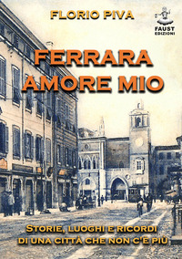 FERRARA AMORE MIO - STORIE LUOGHI E RICORDI DI UNA CITTA\' CHE NON C\'E\' PIU\'