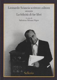 LEONARDO SCIASCIA SCRITTORE EDITORE OVVERO LA FELICITA\' DI FAR LIBRI