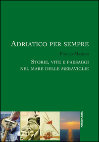 ADRIATICO PER SEMPRE - STORIE VITE E PAESAGGI NEL MARE DELLE MERAVIGLIE