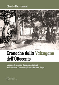 CRONACHE DALLA VALSUGANA DELL\'OTTOCENTO - LA GENTE LE VICENDE IL RUMORE DEI GIORNI TRA LAVARONE