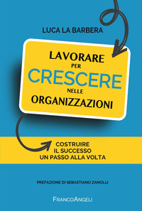 LAVORARE PER CRESCERE NELLE ORGANIZZAZIONI - COSTRUIRE IL SUCCESSO UN PASSO ALLA VOLTA