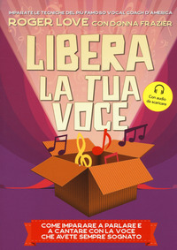 LIBERA LA TUA VOCE - COME IMPARARE A PARLARE E A CANTARE CON LA VOCE CHE AVETE SEMPRE SOGNATO