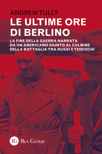 ULTIME ORE DI BERLINO - LA FINE DELLA GUERRA NARRATA DA UN AMERICANO GIUNTO AL CULMINE DELLA