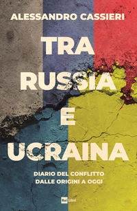 TRA RUSSIA E UCRAINA - DIARIO DEL CONFLITTO DALLE ORIGINI A OGGI