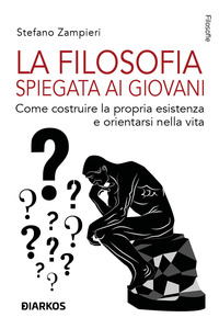 FILOSOFIA SPIEGATA AI GIOVANI - COME COSTRUIRE LA PROPRIA ESISTENZA E ORIENTARSI NELLA VITA