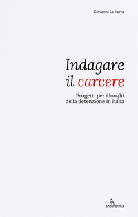 INDAGARE IL CARCERE - PROGETTI PER I LUOGHI DELLA DETENZIONE IN ITALIA