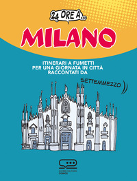 24 ORE A MILANO - ITINERARI A FUMETTI PER UNA GIORNATA IN CITTA\' RACCONTATI DA SETTEMMEZZO