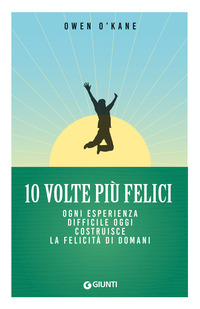 10 VOLTE PIU FELICI - OGNI ESPERIENZA DIFFICILE OGGI COSTRUISCE LA FELICITA DI DOMANI