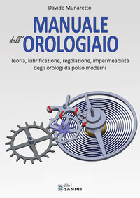 MANUALE DELL\'OROLOGIAIO. TEORIA, LUBRIFICAZIONE, REGOLAZIONE, IMPERMEABILITA\' DEGLI OROLOGI DA P...