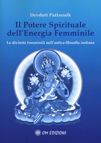 POTERE SPIRITUALE DELL\'ENERGIA FEMMINILE - LE DIVINITA\' FEMMINILI NELL\'ANTICA FILOSOFIA INDIANA di PATTANAIK DEVDUTT