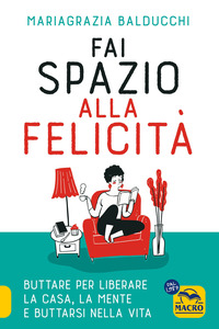 FAI SPAZIO ALLA FELICITA\' - BUTTARE PER LIBERARE LA CASA LA MENTE E BUTTARSI NELLA VITA