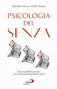 PSICOLOGIA DEL SENZA - NUOVI MODELLI DI CONSUMO NUOVI CONSUMATORI E PRODOTTI SENZA di LOZZA E. - FUSARI G.