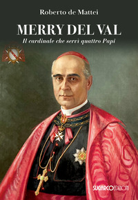 MERRY DEL VAL - IL CARDINALE CHE SERVI\' QUATTRO PAPI