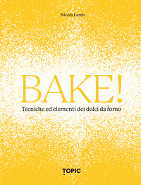 BAKE! TECNICHE ED ELEMENTI DEI DOLCI DA FORNO