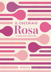 CUCCHIAIO ROSA - LA BIBBIA DELLA PASTICCERIA