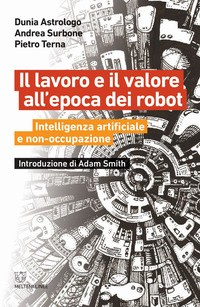LAVORO E IL VALORE ALL\'EPOCA DEI ROBOT - INTELLIGENZA ARTIFICIALE di ASTROLOGO D. - SURBONE A. - TERNA P.