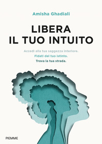 LIBERA IL TUO INTUITO - ACCEDI ALLA TUA SAGGEZZA INTERIORE FIDATI DEL TUO ISTINTO