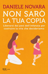 NON SARO\' LA TUA COPIA - LIBERARSI DAI PESI DELL\'INFANZIA PER COSTRUIRE LA VITA CHE DESIDERIAMO