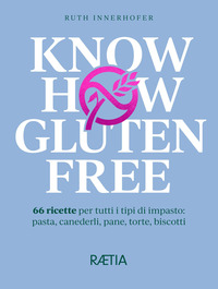 KNOW HOW GLUTEN FREE - 66 RICETTE PER TUTTI I TIPI DI IMPASTO PASTA CANEDERLI PANE TORTE,