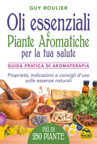 OLI ESSENZIALI E PIANTE AROMATICHE PER LA TUA SALUTE - GUIDA PRATICA DI AROMATERAPIA