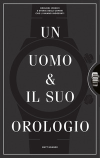 UOMO E IL SUO OROLOGIO - OROLOGI ICONICI E STORIE DEGLI UOMINI CHE LI HANNO INDOSSATI