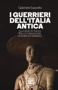 GUERRIERI DELL\'ITALIA ANTICA - GLI ESERCITI ITALICI DALLA FONDAZIONE DI ROMA AD ANNIBALE