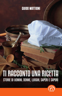 TI RACCONTO UNA RICETTA - STORIE DI UOMINI DONNE LUOGHI SAPERI E SAPORI