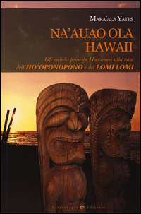 NA\'AUAO OLA HAWAII - GLI ANTICHI PRINCIPI HAWAIANI ALLA BASE DELL\'HO\'OPONOPONO E DEL LOMI LOMI