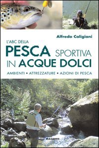 ABC DELLA PESCA SPORTIVA IN ACQUE DOLCI - AMBIENTI ATTREZZATURE AZIONI DI PESCA