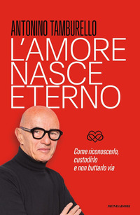 AMORE NASCE ETERNO - COME RICONOSCERLO CUSTODIRLO E NON BUTTARLO VIA