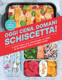 OGGI CENA DOMANI SCHISCETTA ! IL RICETTARIO CHE TRASFORMA LA CENA IN UN PRANZO PER IL GIORNO DOPO