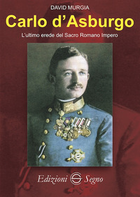 CARLO D\'ASBURGO L\'ULTIMO EREDE DEL SACRO ROMANO IMPERO