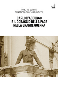 CARLO D\'ASBURGO E IL CORAGGIO DELLA PACE NELLA GRANDE GUERRA