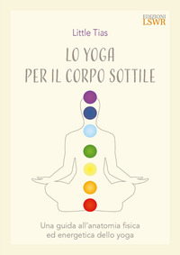 YOGA DEL CORPO SOTTILE - UNA GUIDA ALL\'ANATOMIA FISICA ED ENERGETICA DELLO YOGA