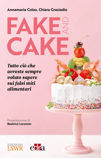 FAKE AND CAKE - TUTTO CIO\' CHE AVRESTE SEMPRE VOLUTO SAPERE SUI FALSI MITI ALIMENTARI