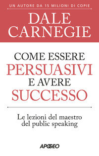 COME ESSERE PERSUASIVI E AVERE SUCCESSO - LE LEZIONI DEL MAESTRO DEL PUBLIC SPEAKING