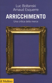 ARRICCHIMENTO - UNA CRITICA DELLA MERCE di BOLTANSKI L. - ESQUERRE A.