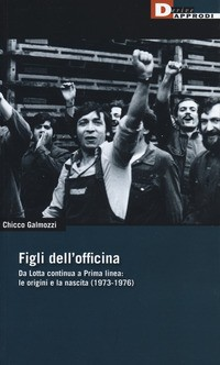FIGLI DELL\'OFFICINA - DA LOTTA CONTINUA A PRIMA LINEA LE ORIGINI E LA NASCITA 1973 - 1976 di GALMOZZI CHICCO