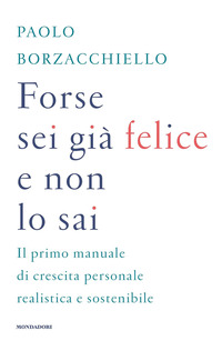 FORSE SEI GIA\' FELICE E NON LO SAI - IL PRIMO MANUALE DI CRESCITA PERSONALE REALISTICA E