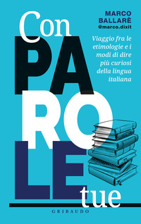 CON PAROLE TUE - VIAGGIO FRA LE ETIMOLOGIE E I MODI DI DIRE PIU\' CURIOSI DELLA LINGUA ITALIANA