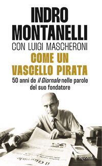 COME UN VASCELLO PIRATA - 50 ANNI DE IL GIORNALE NELLE PAROLE DEL SUO FONDATORE